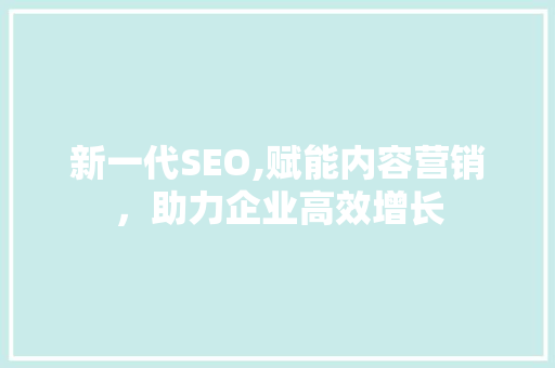 新一代SEO,赋能内容营销，助力企业高效增长