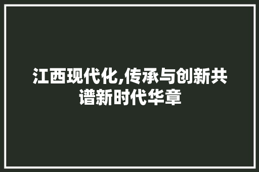 江西现代化,传承与创新共谱新时代华章