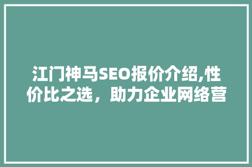江门神马SEO报价介绍,性价比之选，助力企业网络营销