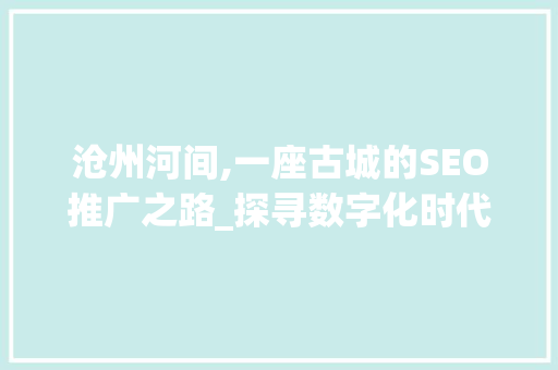 沧州河间,一座古城的SEO推广之路_探寻数字化时代的古韵风采