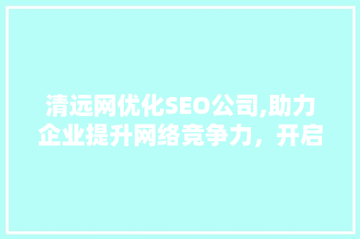 清远网优化SEO公司,助力企业提升网络竞争力，开启数字营销新篇章