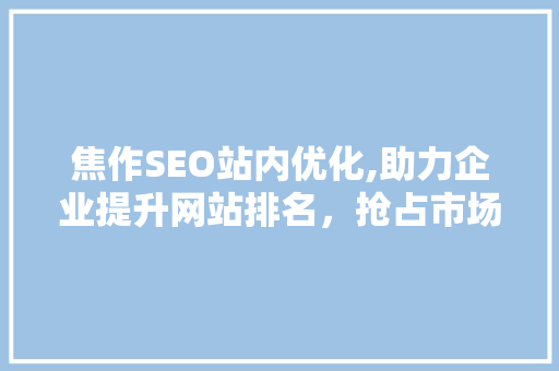 焦作SEO站内优化,助力企业提升网站排名，抢占市场先机