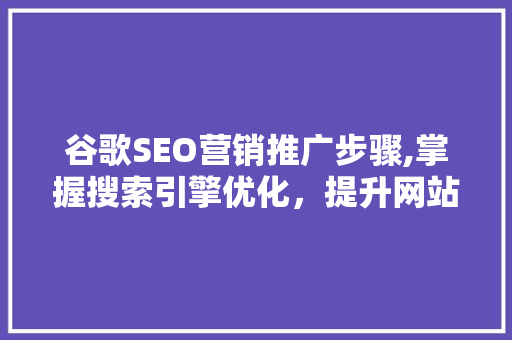 谷歌SEO营销推广步骤,掌握搜索引擎优化，提升网站流量与品牌影响力