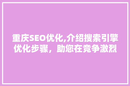 重庆SEO优化,介绍搜索引擎优化步骤，助您在竞争激烈的市场脱颖而出