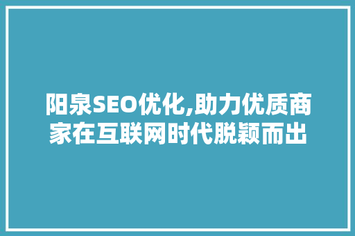 阳泉SEO优化,助力优质商家在互联网时代脱颖而出