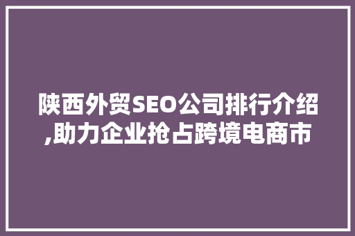 陕西外贸SEO公司排行介绍,助力企业抢占跨境电商市场制高点