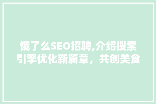 饿了么SEO招聘,介绍搜索引擎优化新篇章，共创美食配送行业辉煌