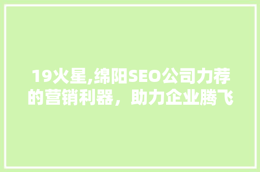 19火星,绵阳SEO公司力荐的营销利器，助力企业腾飞