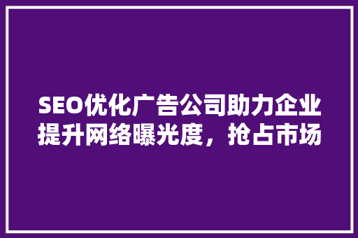 SEO优化广告公司助力企业提升网络曝光度，抢占市场先机