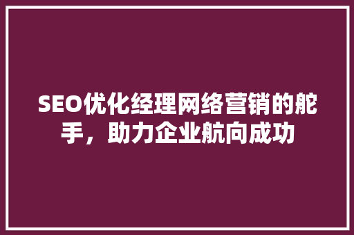 SEO优化经理网络营销的舵手，助力企业航向成功