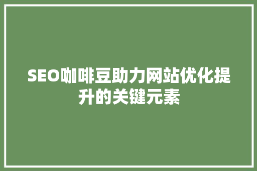 SEO咖啡豆助力网站优化提升的关键元素