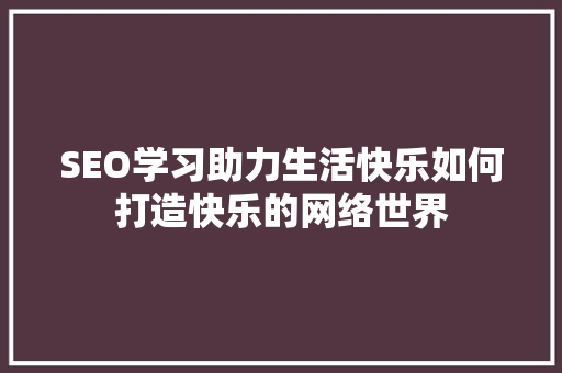 SEO学习助力生活快乐如何打造快乐的网络世界