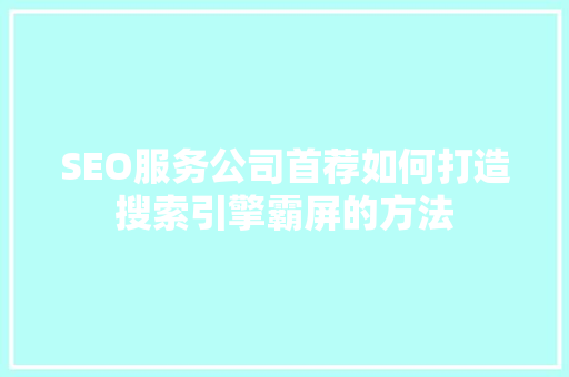 SEO服务公司首荐如何打造搜索引擎霸屏的方法