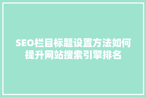 SEO栏目标题设置方法如何提升网站搜索引擎排名
