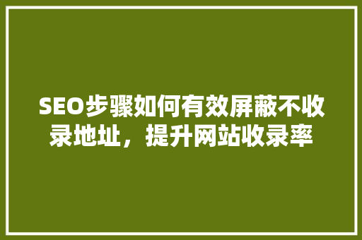 SEO步骤如何有效屏蔽不收录地址，提升网站收录率