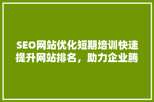 SEO网站优化短期培训快速提升网站排名，助力企业腾飞
