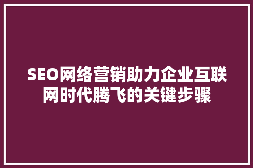 SEO网络营销助力企业互联网时代腾飞的关键步骤