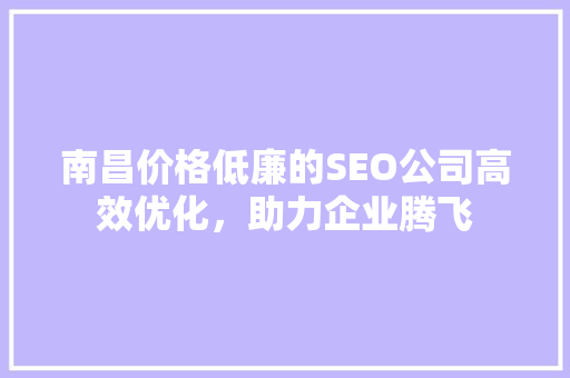 南昌价格低廉的SEO公司高效优化，助力企业腾飞