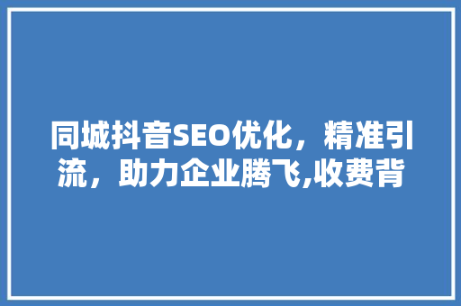同城抖音SEO优化，精准引流，助力企业腾飞,收费背后的价值与步骤