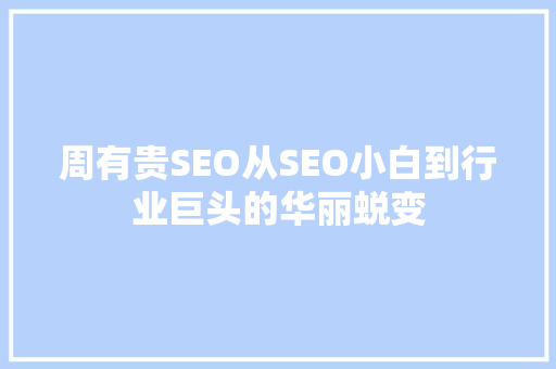周有贵SEO从SEO小白到行业巨头的华丽蜕变