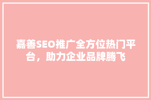 嘉善SEO推广全方位热门平台，助力企业品牌腾飞