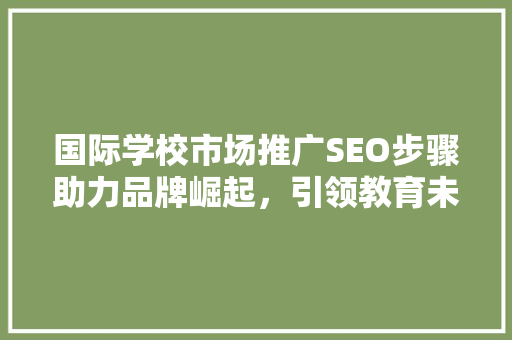 国际学校市场推广SEO步骤助力品牌崛起，引领教育未来