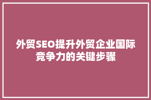 外贸SEO提升外贸企业国际竞争力的关键步骤