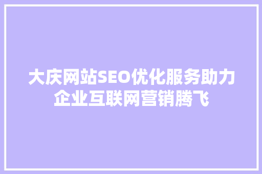 大庆网站SEO优化服务助力企业互联网营销腾飞