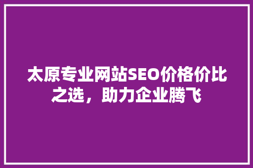 太原专业网站SEO价格价比之选，助力企业腾飞