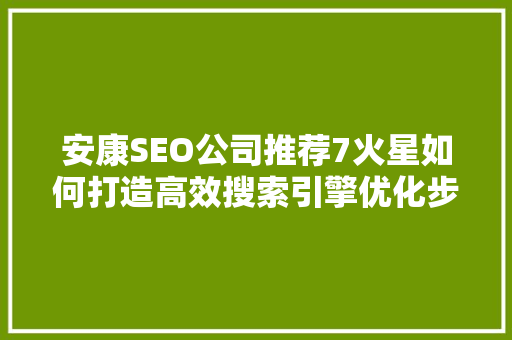 安康SEO公司推荐7火星如何打造高效搜索引擎优化步骤