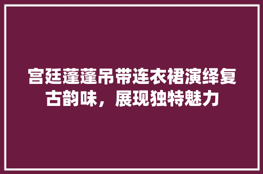 宫廷蓬蓬吊带连衣裙演绎复古韵味，展现独特魅力