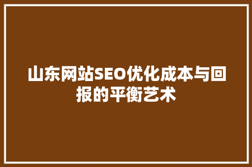 山东网站SEO优化成本与回报的平衡艺术