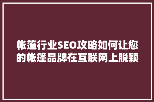 帐篷行业SEO攻略如何让您的帐篷品牌在互联网上脱颖而出