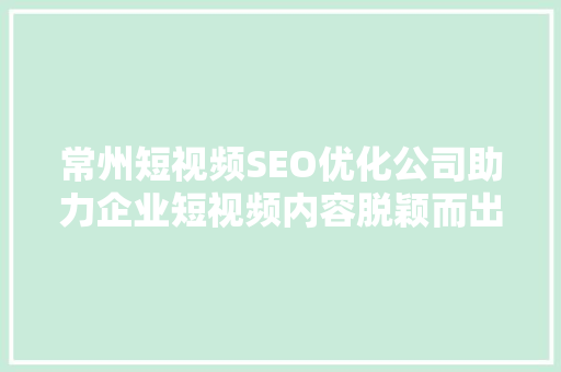 常州短视频SEO优化公司助力企业短视频内容脱颖而出