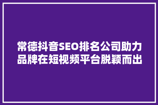 常德抖音SEO排名公司助力品牌在短视频平台脱颖而出