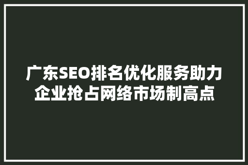 广东SEO排名优化服务助力企业抢占网络市场制高点