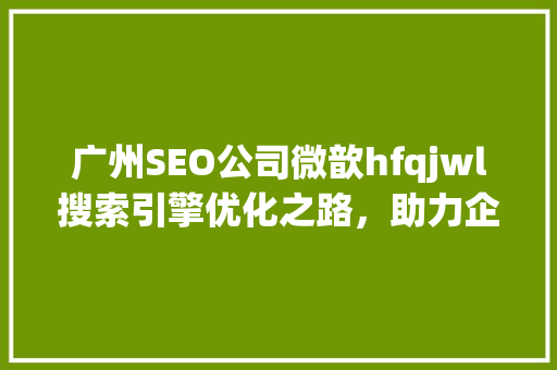广州SEO公司微歆hfqjwl搜索引擎优化之路，助力企业腾飞