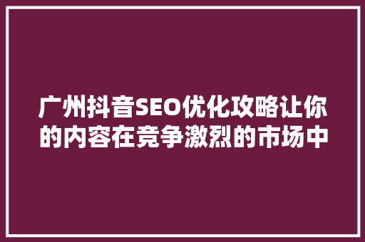 广州抖音SEO优化攻略让你的内容在竞争激烈的市场中脱颖而出