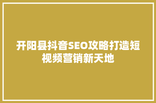 开阳县抖音SEO攻略打造短视频营销新天地