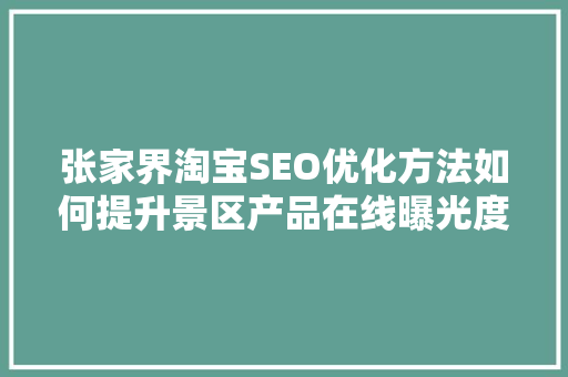 张家界淘宝SEO优化方法如何提升景区产品在线曝光度