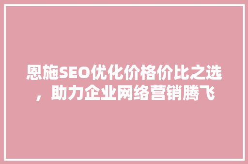 恩施SEO优化价格价比之选，助力企业网络营销腾飞