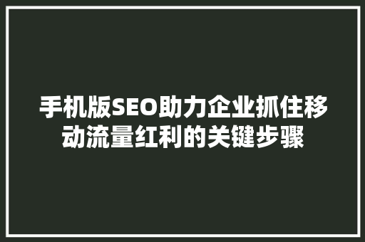 手机版SEO助力企业抓住移动流量红利的关键步骤