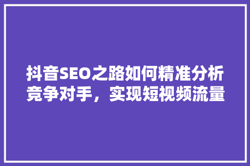 抖音SEO之路如何精准分析竞争对手，实现短视频流量突破