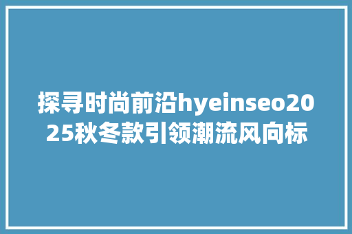 探寻时尚前沿hyeinseo2025秋冬款引领潮流风向标