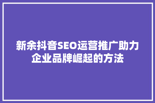 新余抖音SEO运营推广助力企业品牌崛起的方法