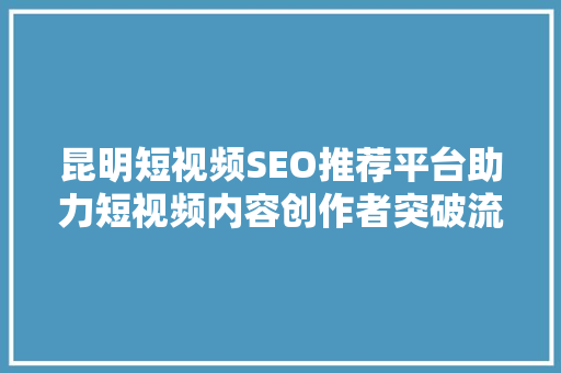 昆明短视频SEO推荐平台助力短视频内容创作者突破流量困境