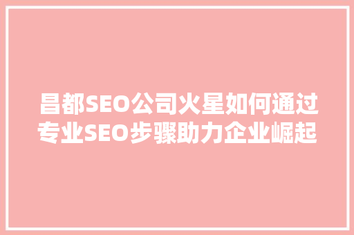 昌都SEO公司火星如何通过专业SEO步骤助力企业崛起