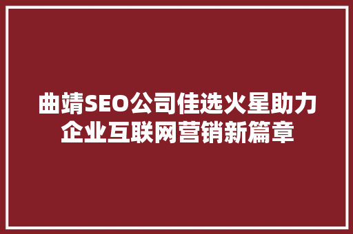 曲靖SEO公司佳选火星助力企业互联网营销新篇章