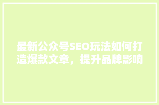 最新公众号SEO玩法如何打造爆款文章，提升品牌影响力