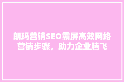 朗玛营销SEO霸屏高效网络营销步骤，助力企业腾飞